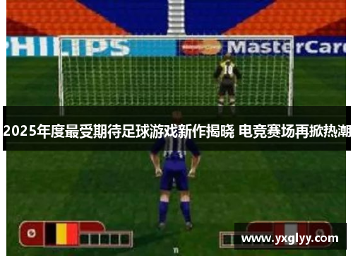 2025年度最受期待足球游戏新作揭晓 电竞赛场再掀热潮