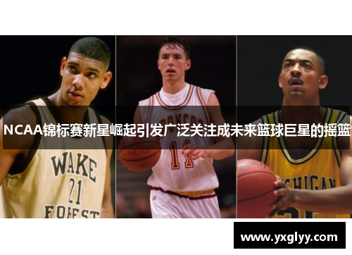 NCAA锦标赛新星崛起引发广泛关注成未来篮球巨星的摇篮