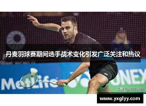 丹麦羽球赛期间选手战术变化引发广泛关注和热议