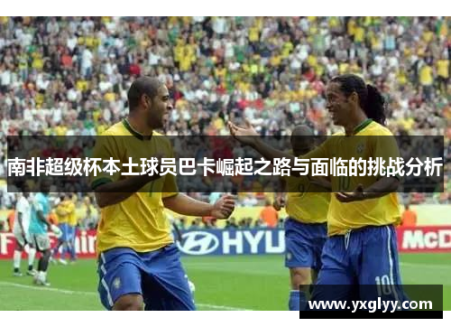 南非超级杯本土球员巴卡崛起之路与面临的挑战分析