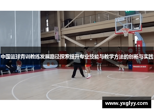 中国篮球青训教练发展路径探索提升专业技能与教学方法的创新与实践