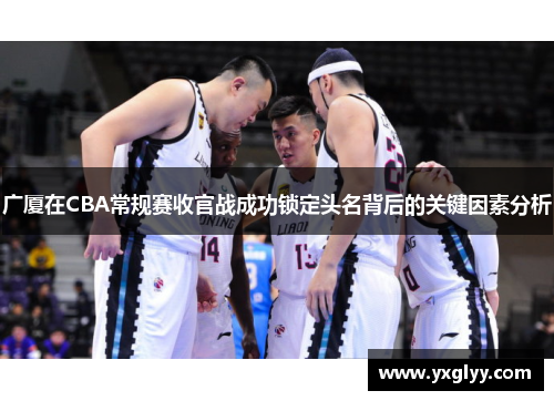 广厦在CBA常规赛收官战成功锁定头名背后的关键因素分析