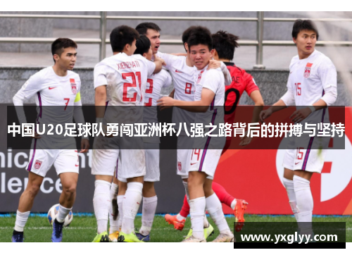 中国U20足球队勇闯亚洲杯八强之路背后的拼搏与坚持