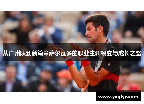 从广州队到新篇章萨尔瓦多的职业生涯蜕变与成长之路