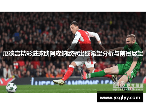 厄德高精彩进球助阿森纳欧冠出线希望分析与前景展望