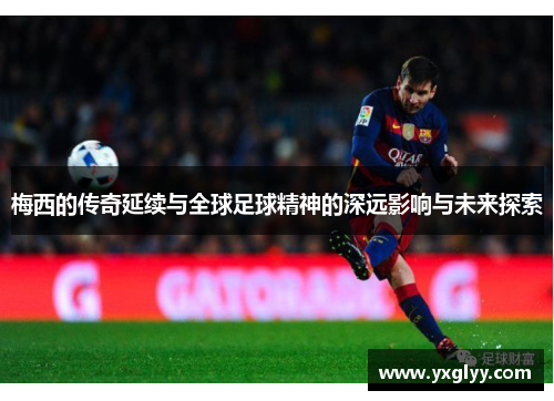 梅西的传奇延续与全球足球精神的深远影响与未来探索