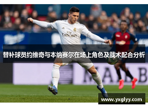 替补球员约维奇与本纳赛尔在场上角色及战术配合分析