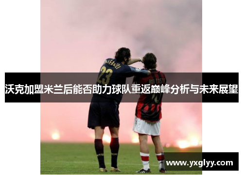 沃克加盟米兰后能否助力球队重返巅峰分析与未来展望