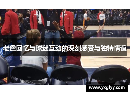 老詹回忆与球迷互动的深刻感受与独特情谊