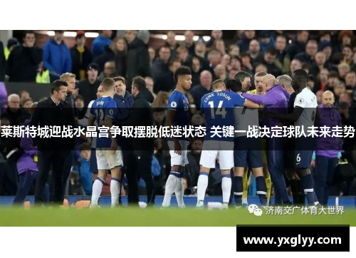 莱斯特城迎战水晶宫争取摆脱低迷状态 关键一战决定球队未来走势