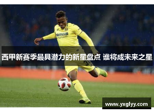 西甲新赛季最具潜力的新星盘点 谁将成未来之星