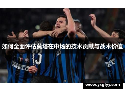 如何全面评估莫塔在中场的技术贡献与战术价值