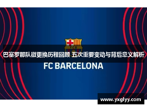巴塞罗那队徽更换历程回顾 五次重要变动与背后意义解析