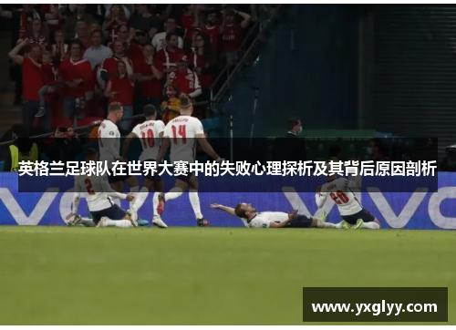 英格兰足球队在世界大赛中的失败心理探析及其背后原因剖析