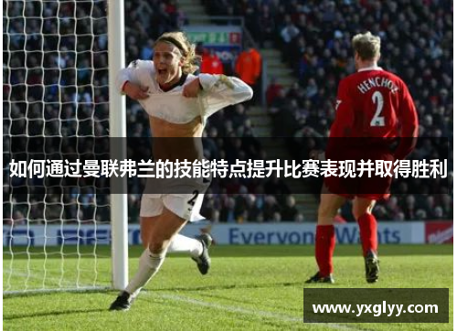 如何通过曼联弗兰的技能特点提升比赛表现并取得胜利 如何通过曼联弗兰的技能特点提升比赛表现并取得胜利