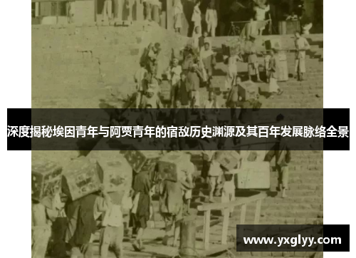 深度揭秘埃因青年与阿贾青年的宿敌历史渊源及其百年发展脉络全景