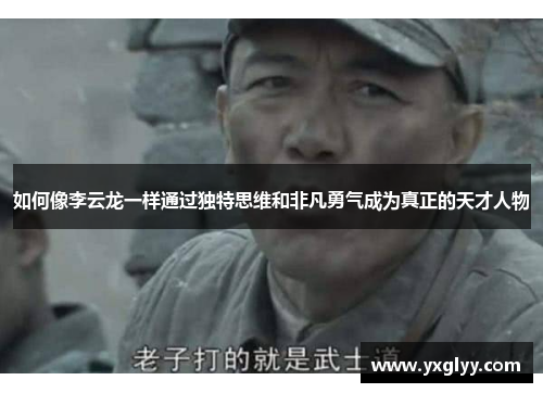如何像李云龙一样通过独特思维和非凡勇气成为真正的天才人物